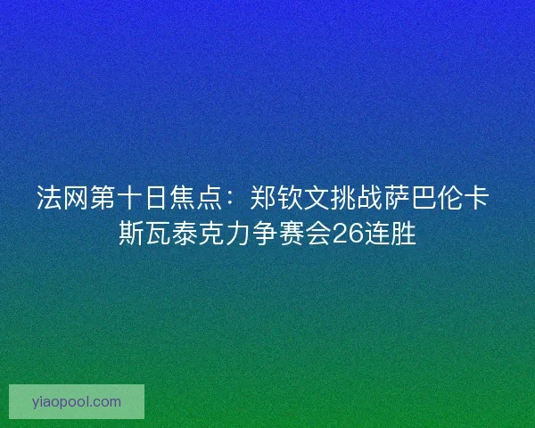 法网第十日焦点:郑钦文挑战萨巴伦卡 斯瓦泰克力争赛会26连胜 法网第十日焦点:郑钦文挑战萨巴伦卡 斯瓦泰克力争赛会26连胜