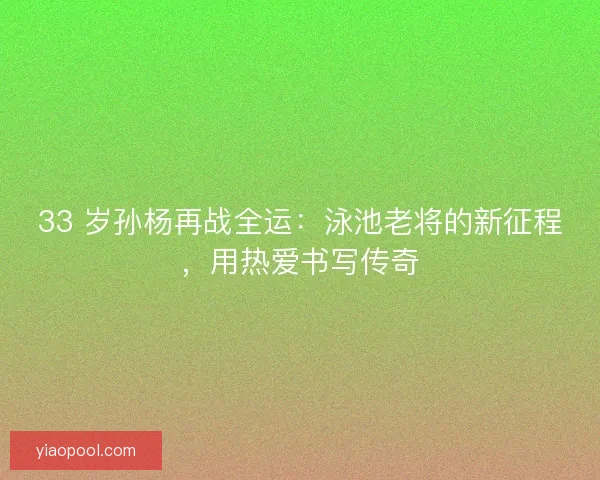 33 岁孙杨再战全运：泳池老将的新征程，用热爱书写传奇
