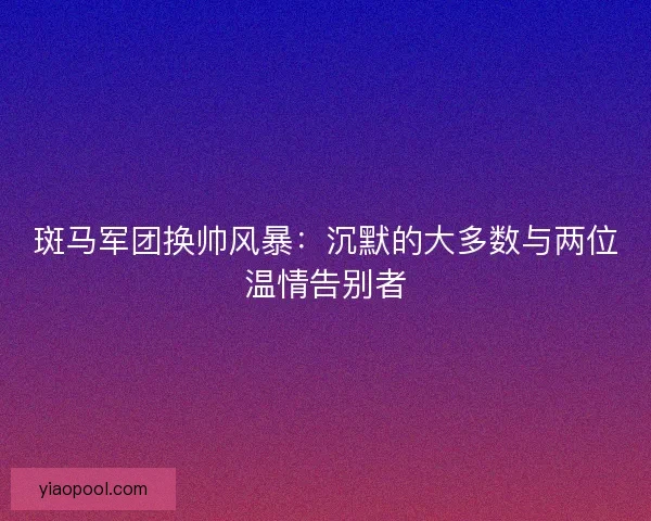 斑马军团换帅风暴：沉默的大多数与两位温情告别者