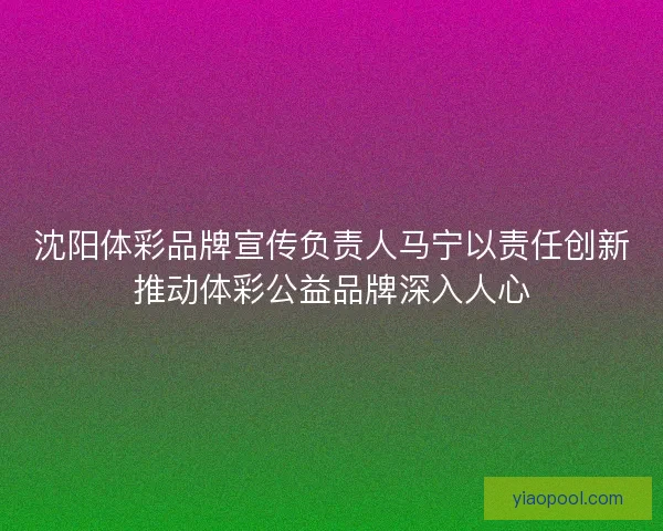 沈阳体彩品牌宣传负责人马宁以责任创新推动体彩公益品牌深入人心