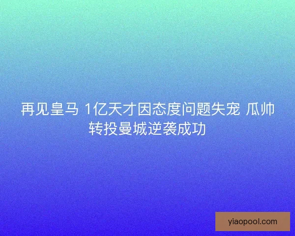 再见皇马 1亿天才因态度问题失宠 瓜帅转投曼城逆袭成功