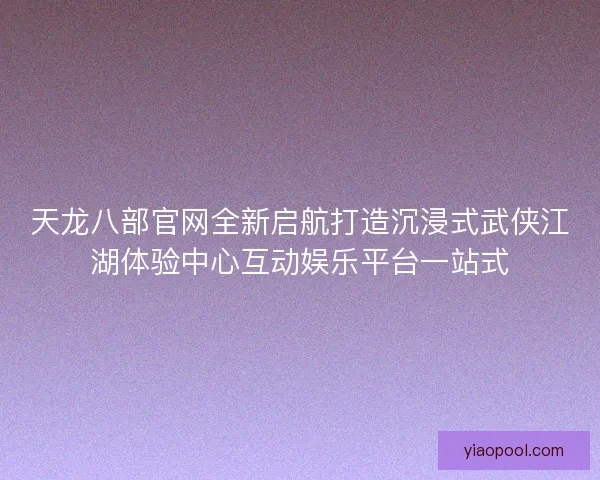 天龙八部官网全新启航打造沉浸式武侠江湖体验中心互动娱乐平台一站式 天龙八部官网全新启航打造沉浸式武侠江湖体验中心互动娱乐平台一站式