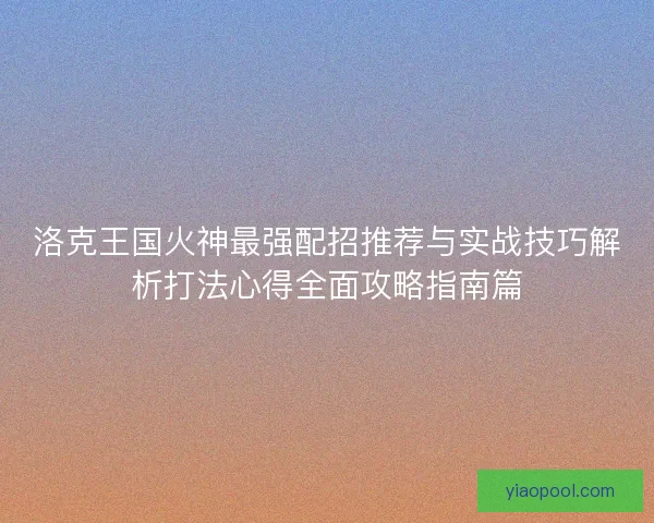 洛克王国火神最强配招推荐与实战技巧解析打法心得全面攻略指南篇 洛克王国火神最强配招推荐与实战技巧解析打法心得全面攻略指南篇