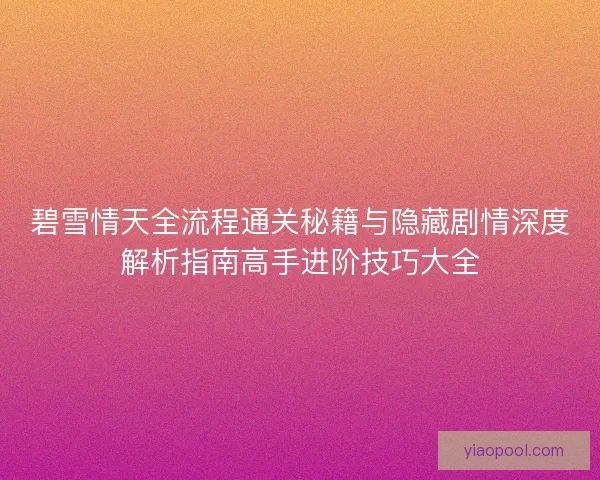 碧雪情天全流程通关秘籍与隐藏剧情深度解析指南高手进阶技巧大全