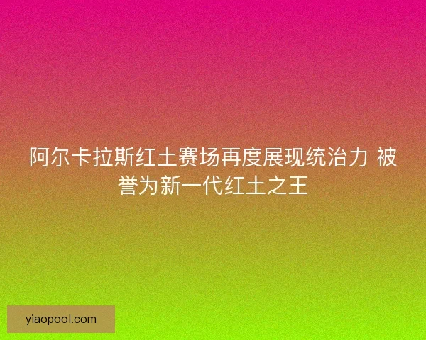 阿尔卡拉斯红土赛场再度展现统治力 被誉为新一代红土之王 阿尔卡拉斯红土赛场再度展现统治力 被誉为新一代红土之王