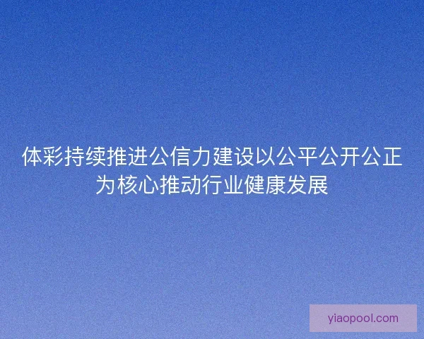 体彩持续推进公信力建设以公平公开公正为核心推动行业健康发展 体彩持续推进公信力建设以公平公开公正为核心推动行业健康发展