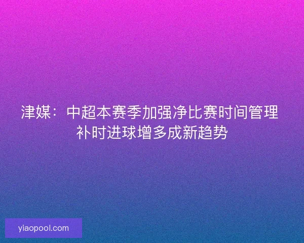 津媒：中超本赛季加强净比赛时间管理 补时进球增多成新趋势