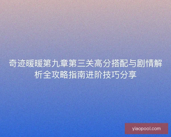 奇迹暖暖第九章第三关高分搭配与剧情解析全攻略指南进阶技巧分享
