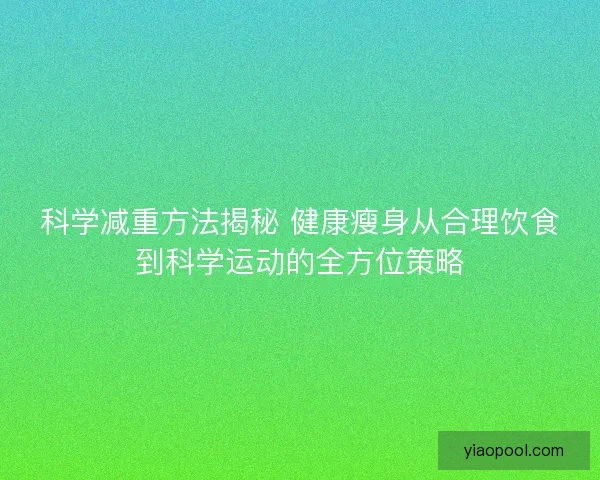 科学减重方法揭秘 健康瘦身从合理饮食到科学运动的全方位策略 科学减重方法揭秘 健康瘦身从合理饮食到科学运动的全方位策略