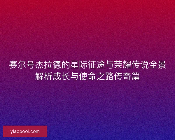 赛尔号杰拉德的星际征途与荣耀传说全景解析成长与使命之路传奇篇 赛尔号杰拉德的星际征途与荣耀传说全景解析成长与使命之路传奇篇