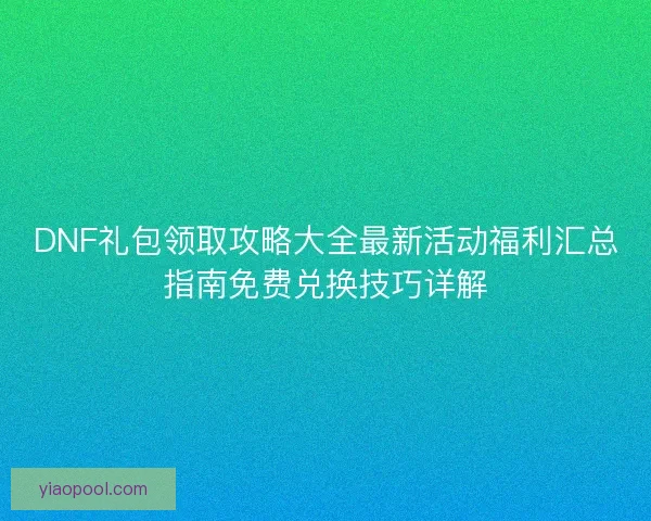 DNF礼包领取攻略大全最新活动福利汇总指南免费兑换技巧详解 DNF礼包领取攻略大全最新活动福利汇总指南免费兑换技巧详解