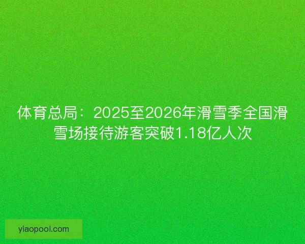 体育总局：2025至2026年滑雪季全国滑雪场接待游客突破1.18亿人次