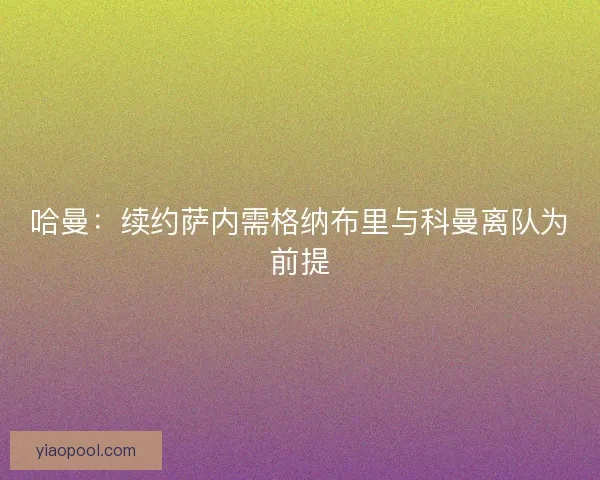 哈曼:续约萨内需格纳布里与科曼离队为前提 哈曼:续约萨内需格纳布里与科曼离队为前提