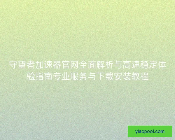 守望者加速器官网全面解析与高速稳定体验指南专业服务与下载安装教程