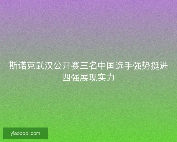 斯诺克武汉公开赛三名中国选手强势挺进四强展现实力 斯诺克武汉公开赛三名中国选手强势挺进四强展现实力