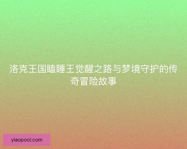洛克王国瞌睡王觉醒之路与梦境守护的传奇冒险故事