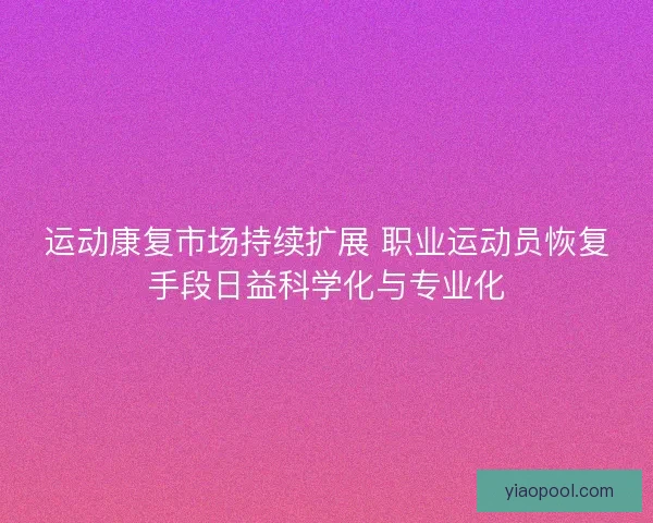 运动康复市场持续扩展 职业运动员恢复手段日益科学化与专业化 运动康复市场持续扩展 职业运动员恢复手段日益科学化与专业化