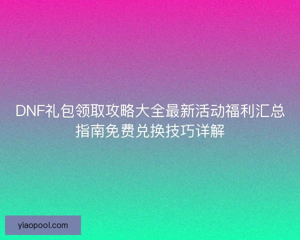 DNF礼包领取攻略大全最新活动福利汇总指南免费兑换技巧详解 DNF礼包领取攻略大全最新活动福利汇总指南免费兑换技巧详解