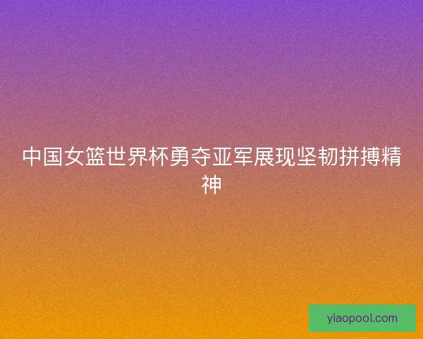 中国女篮世界杯勇夺亚军展现坚韧拼搏精神 中国女篮世界杯勇夺亚军展现坚韧拼搏精神