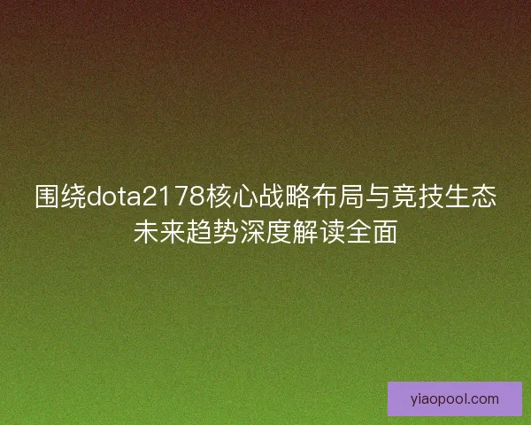 围绕dota2178核心战略布局与竞技生态未来趋势深度解读全面 围绕dota2178核心战略布局与竞技生态未来趋势深度解读全面