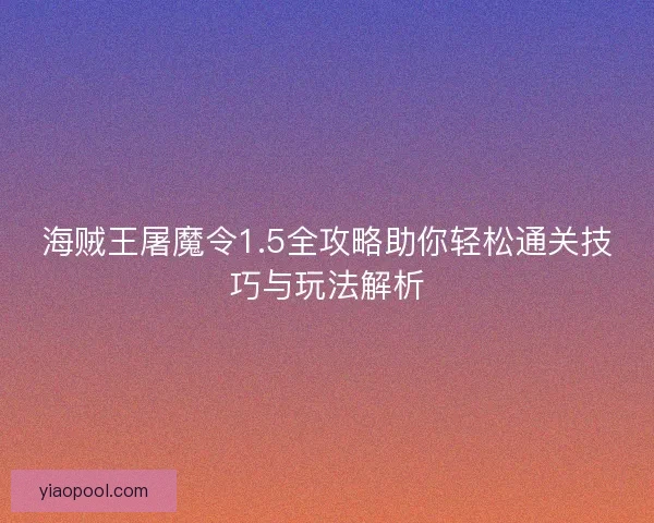 海贼王屠魔令1.5全攻略助你轻松通关技巧与玩法解析