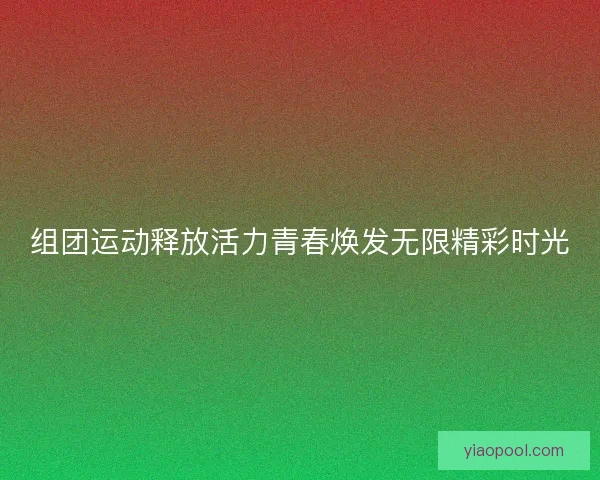 组团运动释放活力青春焕发无限精彩时光 组团运动释放活力青春焕发无限精彩时光