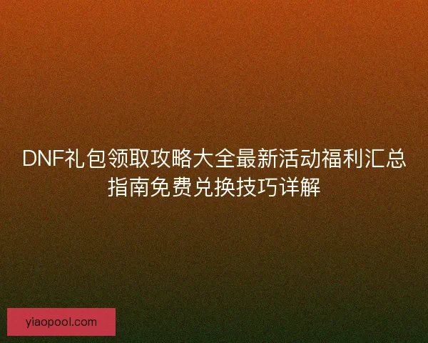 DNF礼包领取攻略大全最新活动福利汇总指南免费兑换技巧详解 DNF礼包领取攻略大全最新活动福利汇总指南免费兑换技巧详解