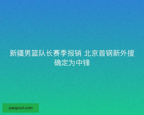 新疆男篮队长赛季报销 北京首钢新外援确定为中锋