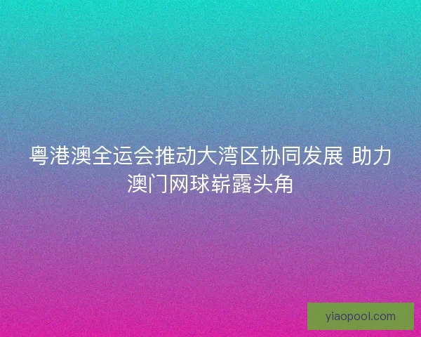 粤港澳全运会推动大湾区协同发展 助力澳门网球崭露头角