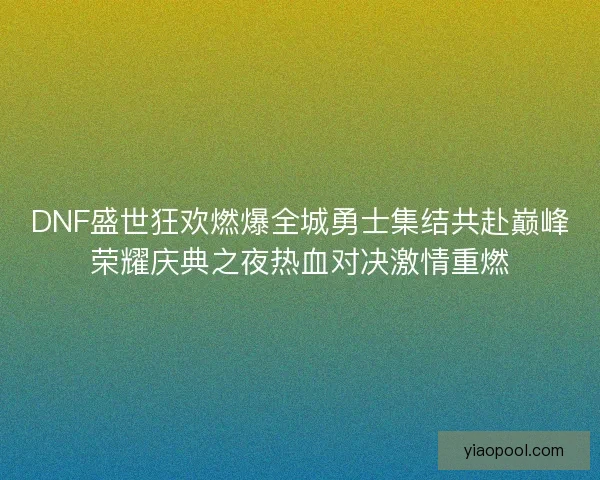 DNF盛世狂欢燃爆全城勇士集结共赴巅峰荣耀庆典之夜热血对决激情重燃 DNF盛世狂欢燃爆全城勇士集结共赴巅峰荣耀庆典之夜热血对决激情重燃