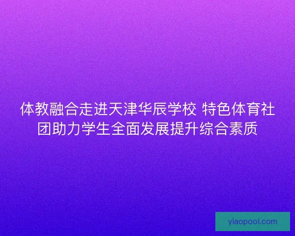 体教融合走进天津华辰学校 特色体育社团助力学生全面发展提升综合素质 体教融合走进天津华辰学校 特色体育社团助力学生全面发展提升综合素质