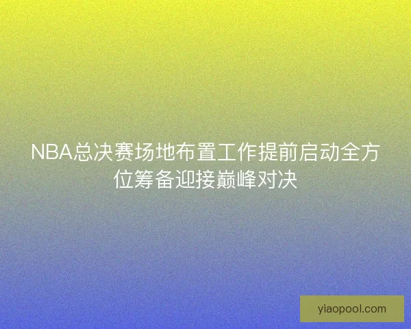 NBA总决赛场地布置工作提前启动全方位筹备迎接巅峰对决
