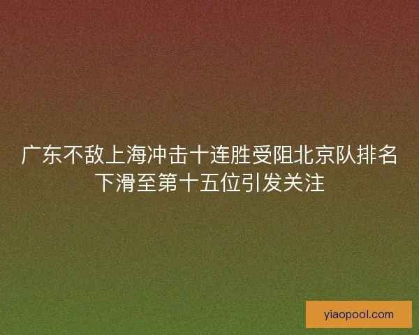 广东不敌上海冲击十连胜受阻北京队排名下滑至第十五位引发关注 广东不敌上海冲击十连胜受阻北京队排名下滑至第十五位引发关注