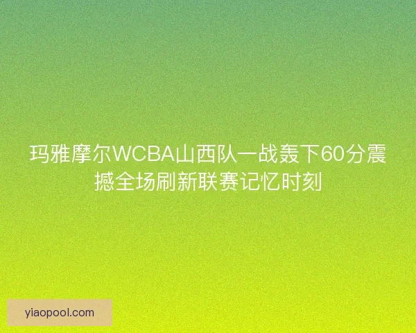 玛雅摩尔WCBA山西队一战轰下60分震撼全场刷新联赛记忆时刻 玛雅摩尔WCBA山西队一战轰下60分震撼全场刷新联赛记忆时刻