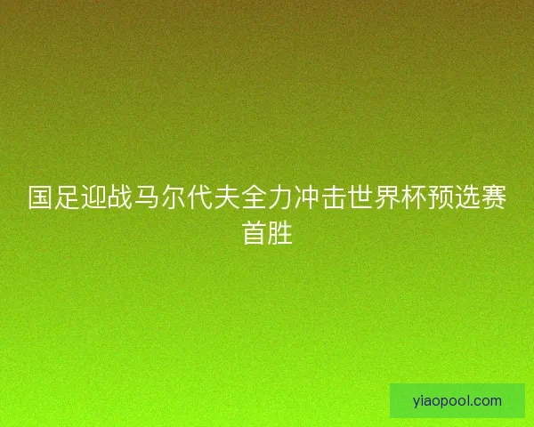 国足迎战马尔代夫全力冲击世界杯预选赛首胜