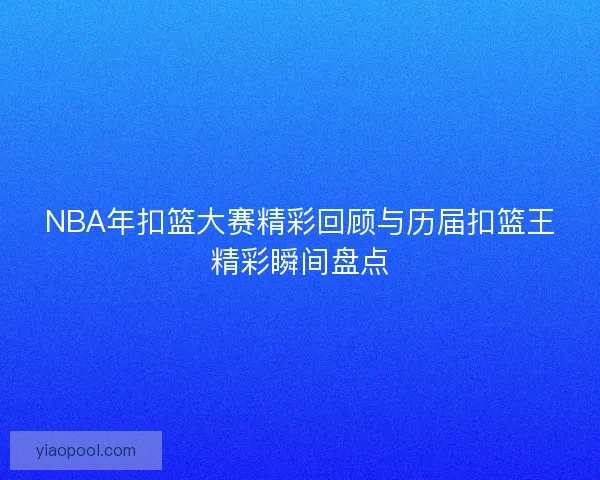 NBA年扣篮大赛精彩回顾与历届扣篮王精彩瞬间盘点 NBA年扣篮大赛精彩回顾与历届扣篮王精彩瞬间盘点